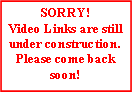 Text Box: SORRY!  Video Links are still under construction.Please come back soon!